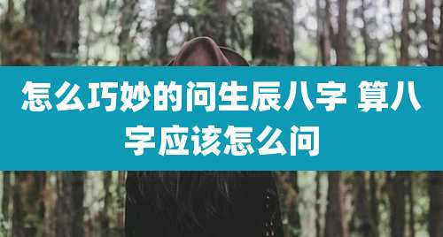 怎么巧妙的问生辰八字 算八字应该怎么问