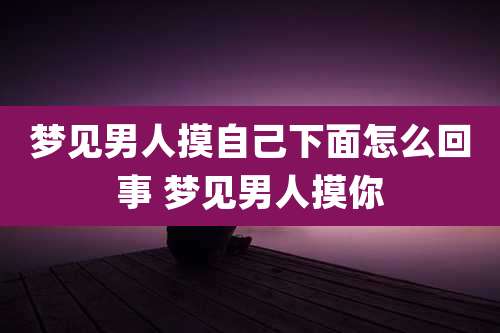 梦见男人摸自己下面怎么回事 梦见男人摸你