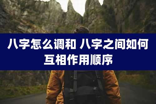八字怎么调和 八字之间如何互相作用顺序