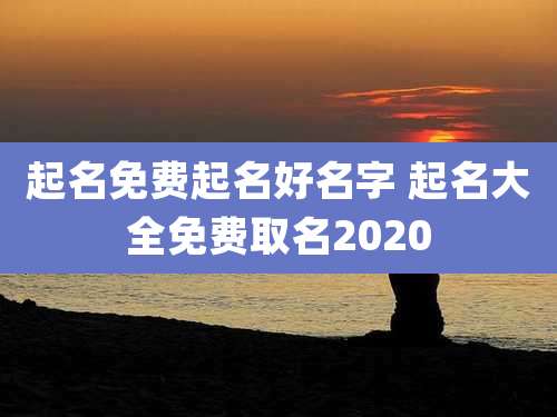 起名免费起名好名字 起名大全免费取名2020
