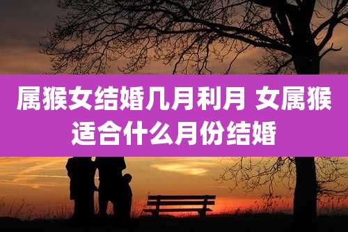 属猴女结婚几月利月 女属猴适合什么月份结婚