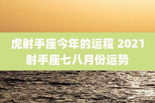 虎射手座今年的运程 2021射手座七八月份运势