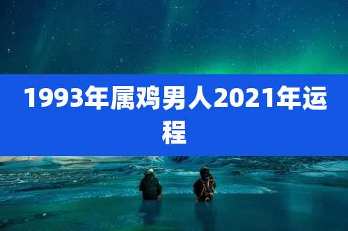 1993年属鸡男人2021年运程
