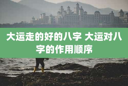 大运走的好的八字 大运对八字的作用顺序