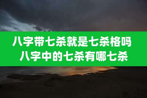 八字带七杀就是七杀格吗 八字中的七杀有哪七杀