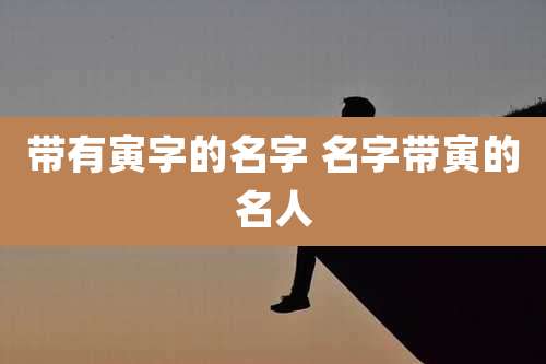 带有寅字的名字 名字带寅的名人