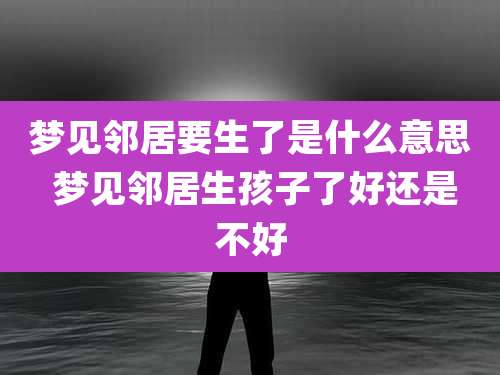 梦见邻居要生了是什么意思 梦见邻居生孩子了好还是不好