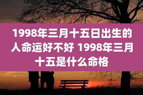 1998年三月十五日出生的人命运好不好 1998年三月十五是什么命格