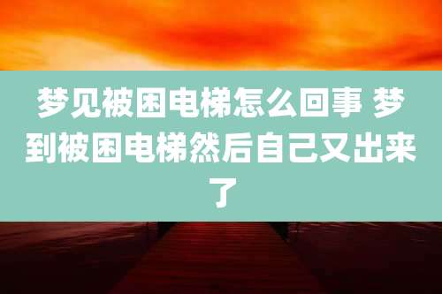 梦见被困电梯怎么回事 梦到被困电梯然后自己又出来了