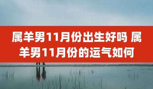 属羊男11月份出生好吗 属羊男11月份的运气如何