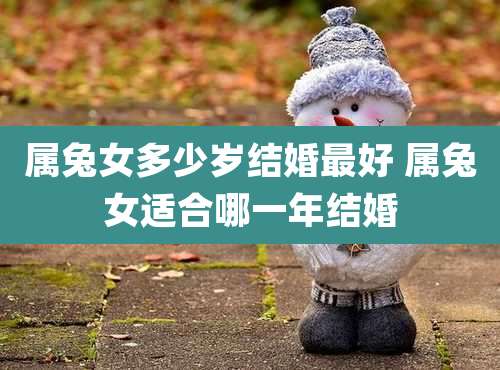 属兔女多少岁结婚最好 属兔女适合哪一年结婚
