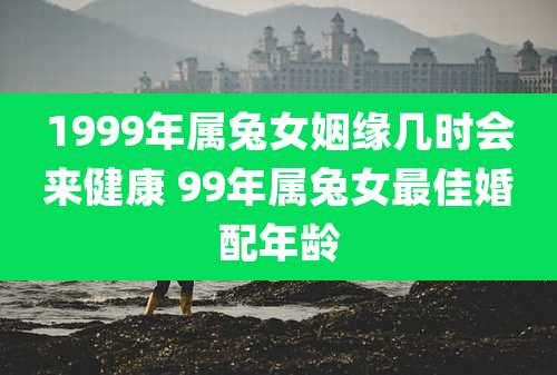 1999年属兔女姻缘几时会来健康 99年属兔女最佳婚配年龄