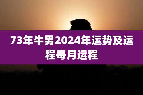 73年牛男2024年运势及运程每月运程