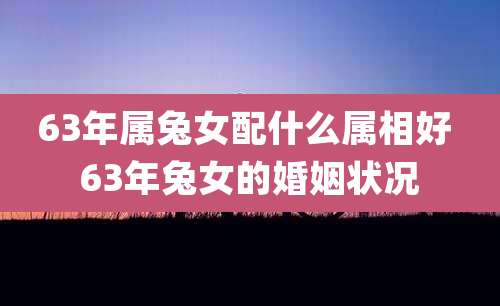 63年属兔女配什么属相好 63年兔女的婚姻状况