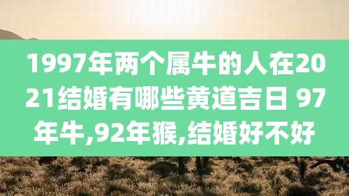 1997年两个属牛的人在2021结婚有哪些黄道吉日 97年牛,92年猴,结婚好不好