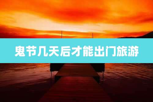 鬼节几天后才能出门旅游