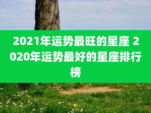 2021年运势最旺的星座 2020年运势最好的星座排行榜