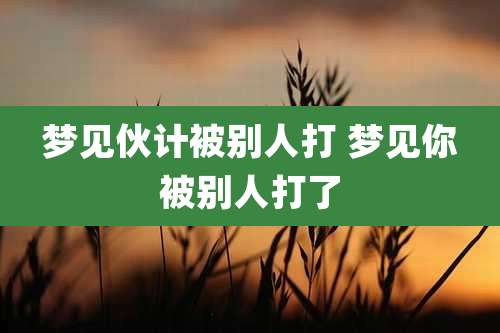 梦见伙计被别人打 梦见你被别人打了