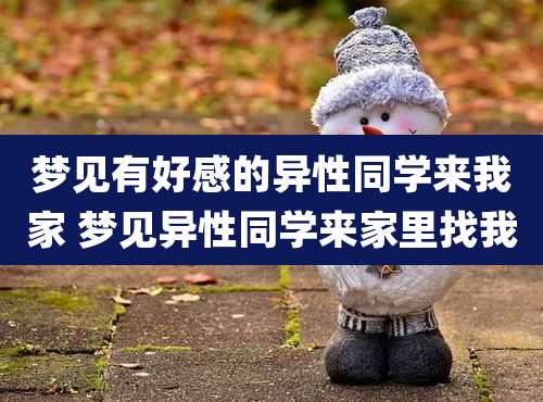 梦见有好感的异性同学来我家 梦见异性同学来家里找我