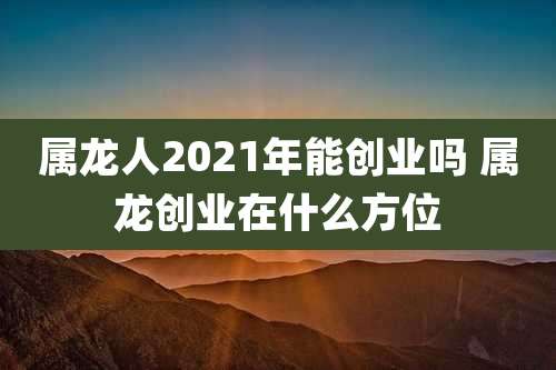 属龙人2021年能创业吗 属龙创业在什么方位