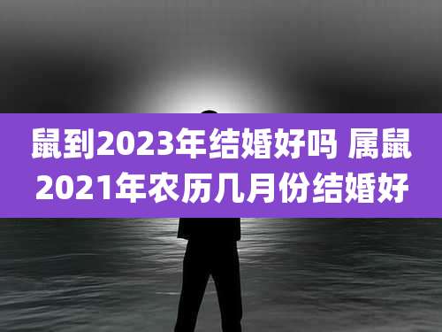 鼠到2023年结婚好吗 属鼠2021年农历几月份结婚好