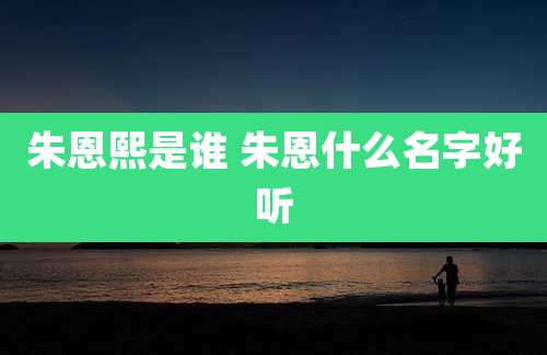 朱恩熙是谁 朱恩什么名字好听