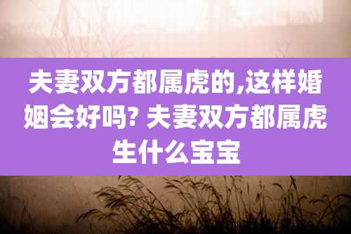 夫妻双方都属虎的,这样婚姻会好吗? 夫妻双方都属虎生什么宝宝