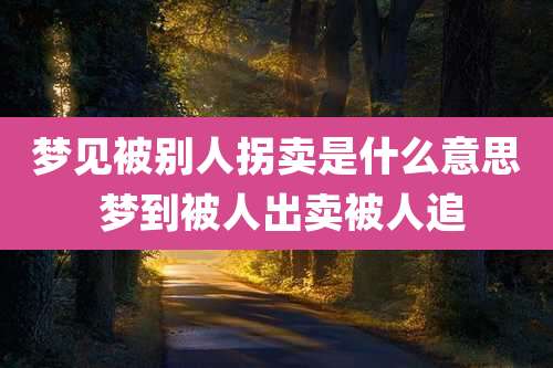 梦见被别人拐卖是什么意思 梦到被人出卖被人追