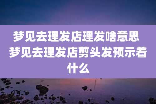 梦见去理发店理发啥意思 梦见去理发店剪头发预示着什么