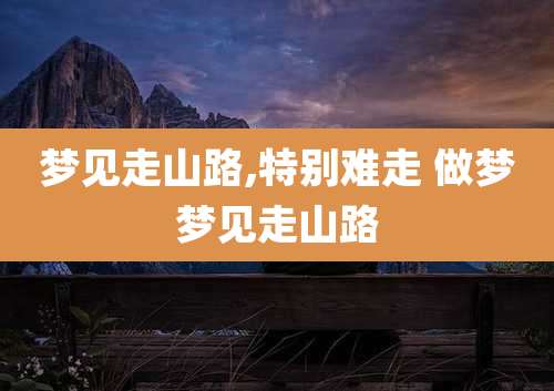 梦见走山路,特别难走 做梦梦见走山路