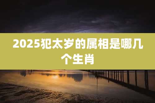 2025犯太岁的属相是哪几个生肖
