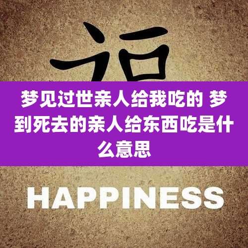梦见过世亲人给我吃的 梦到死去的亲人给东西吃是什么意思