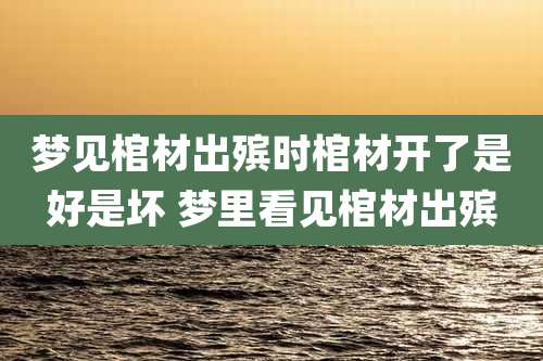 梦见棺材出殡时棺材开了是好是坏 梦里看见棺材出殡