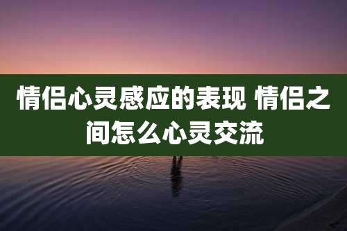 情侣心灵感应的表现 情侣之间怎么心灵交流