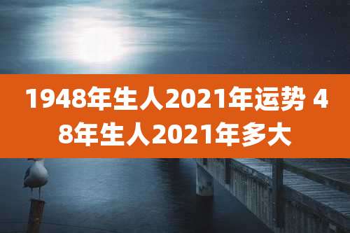 1948年生人2021年运势 48年生人2021年多大