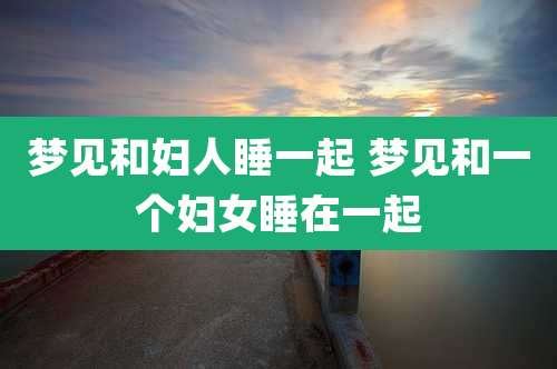 梦见和妇人睡一起 梦见和一个妇女睡在一起