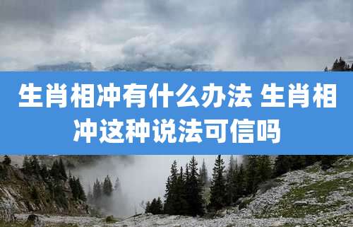生肖相冲有什么办法 生肖相冲这种说法可信吗