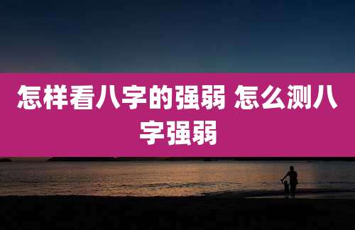 怎样看八字的强弱 怎么测八字强弱