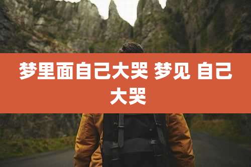 梦里面自己大哭 梦见 自己 大哭