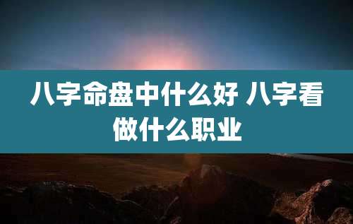 八字命盘中什么好 八字看做什么职业