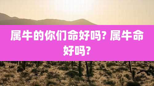 属牛的你们命好吗? 属牛命好吗?
