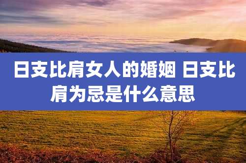 日支比肩女人的婚姻 日支比肩为忌是什么意思