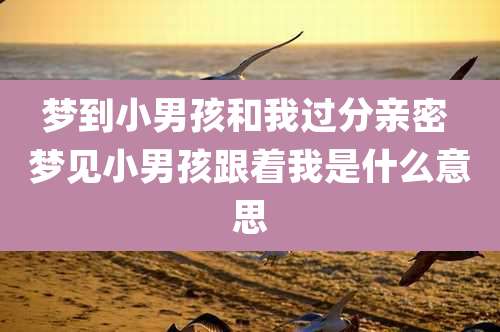 梦到小男孩和我过分亲密 梦见小男孩跟着我是什么意思