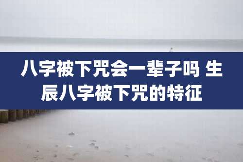 八字被下咒会一辈子吗 生辰八字被下咒的特征