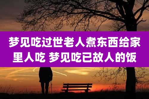 梦见吃过世老人煮东西给家里人吃 梦见吃已故人的饭