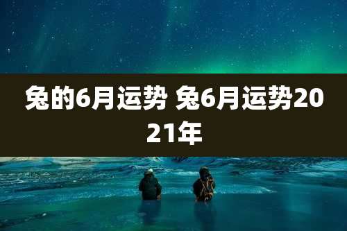 兔的6月运势 兔6月运势2021年