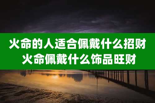 火命的人适合佩戴什么招财 火命佩戴什么饰品旺财