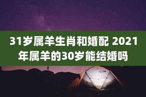 31岁属羊生肖和婚配 2021年属羊的30岁能结婚吗