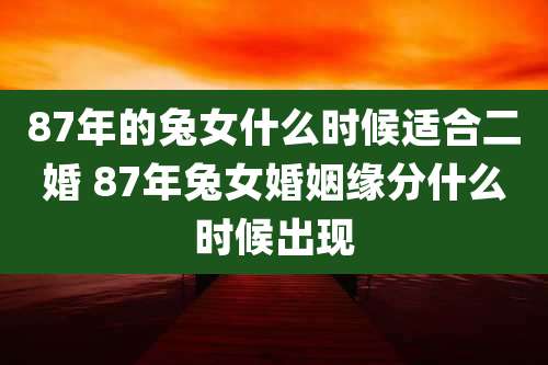 87年的兔女什么时候适合二婚 87年兔女婚姻缘分什么时候出现
