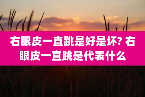 右眼皮一直跳是好是坏? 右眼皮一直跳是代表什么